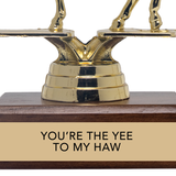 YOU'RE THE YEE TO MY HAW trophy